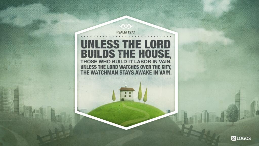 Psalm 127:1: Unless the LORD builds the house, those who build it labor in vain. Unless the LORD watches over the city, the watchman stays awake in vain.