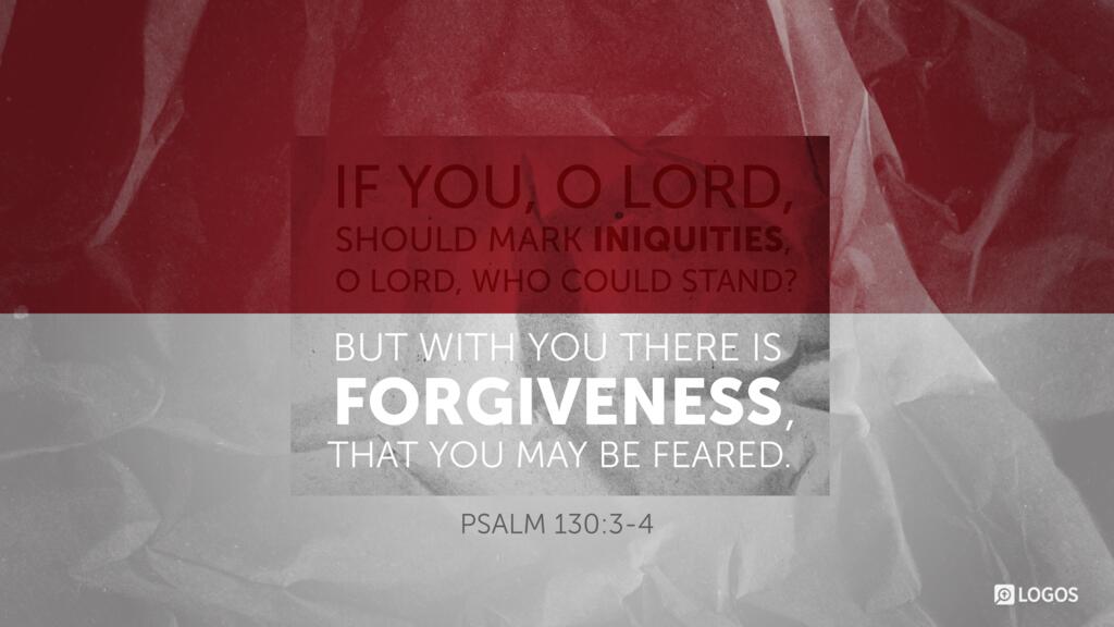 Psalm 130:3–4: If you, O LORD, should mark iniquities, O Lord, who could stand? But with you there is forgiveness, that you may be feared.