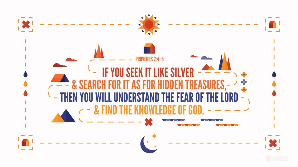 Proverbs 2:4–5: if you seek it like silver and search for it as for hidden treasures, then you will understand the fear of the Lord and find the knowledge of God.