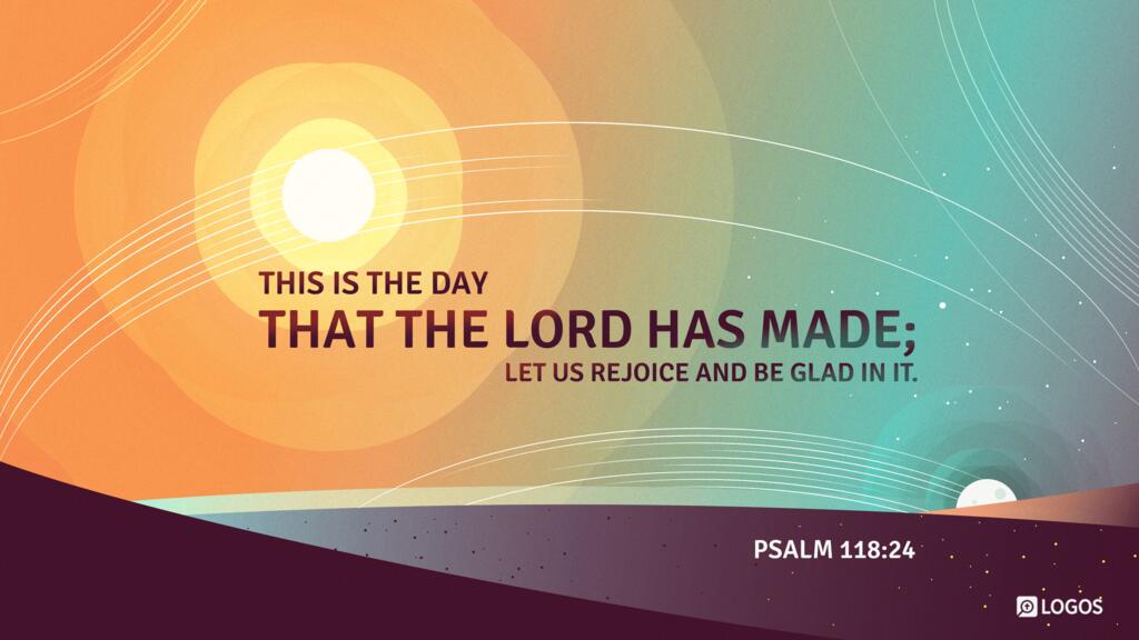 Psalm 118:24: This is the day that the Lord has made; let us rejoice and be glad in it.