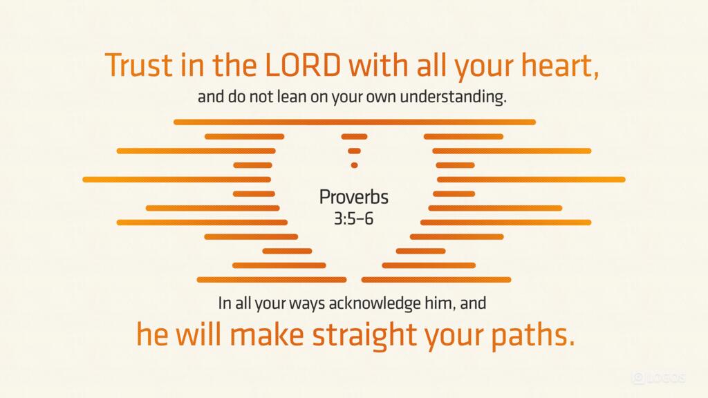 Proverbs 3:5–6: Trust in the LORD with all your heart, and do not lean on your own understanding. In all your ways acknowledge him, and he will make straight your paths.