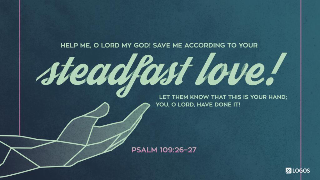Psalm 109:26–27: Help me, O Lord my God! Save me according to your steadfast love! Let them know that this is your hand; you, O Lord, have done it!