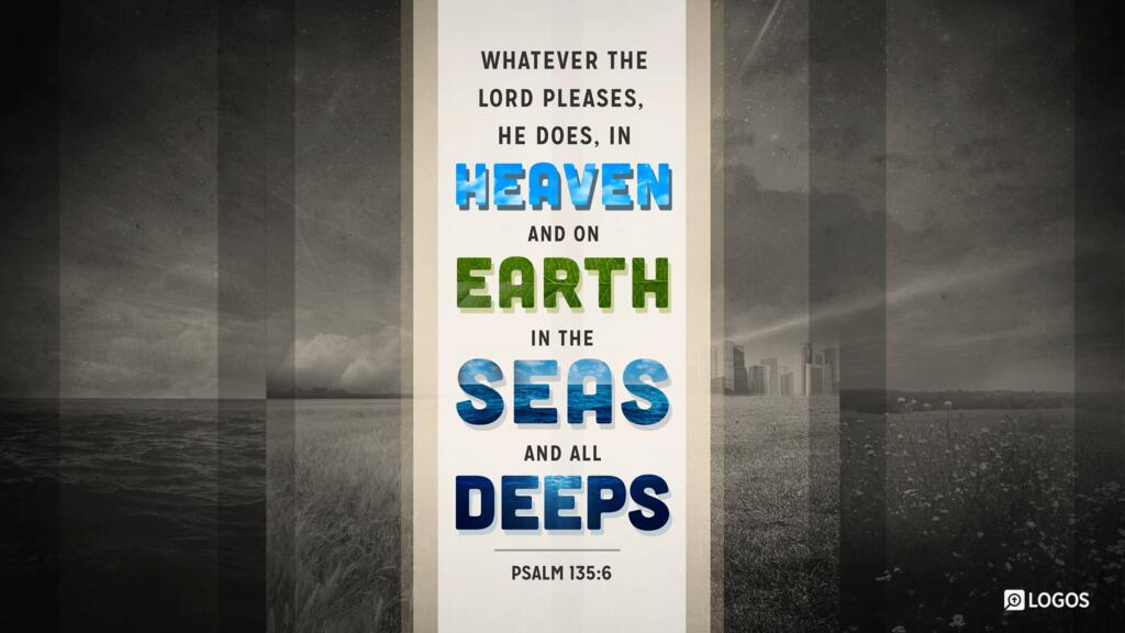 Psalm 135:6: Whatever the LORD pleases, he does, in heaven and on earth, in the seas and all deeps.