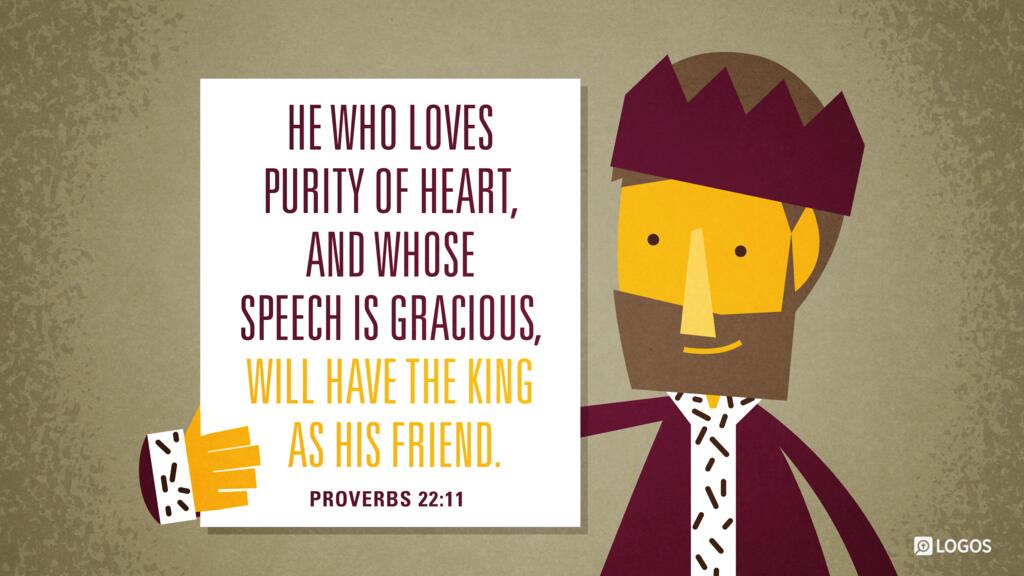 Proverbs 22:11: He who loves purity of heart, and whose speech is gracious, will have the king as his friend.