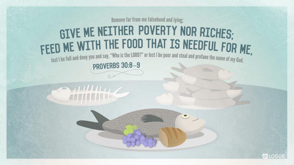 Proverbs 30:8–9: Remove far from me falsehood and lying; give me neither poverty nor riches; feed me with the food that is needful for me, lest I be full and deny you and say, “Who is the LORD?” or lest I be poor and steal and profane the name of my God.