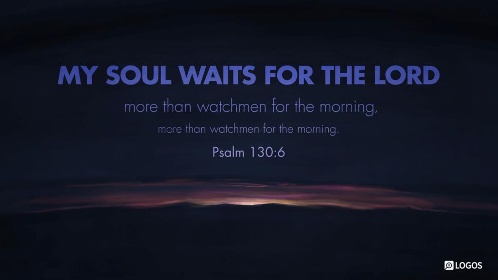 Psalm 130:6: …my soul waits for the Lord more than watchmen for the morning, more than watchmen for the morning.