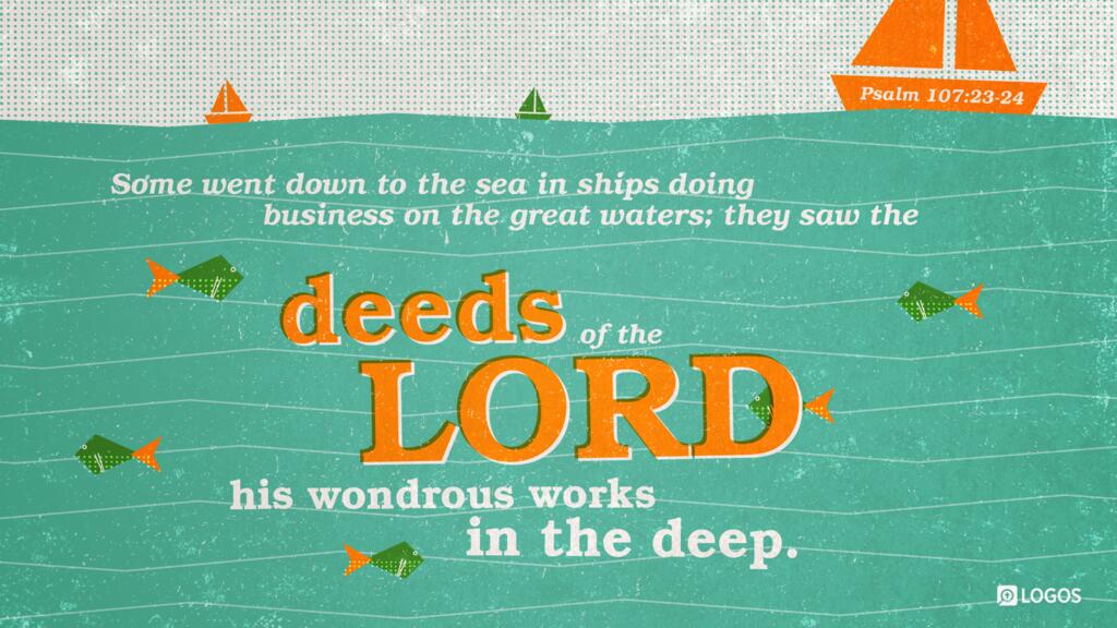 Psalm 107:23–24: Some went down to the sea in ships, doing business on the great waters; they saw the deeds of the LORD, his wondrous works in the deep.