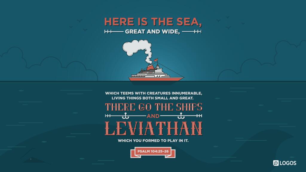 Psalm 104:25–26: Here is the sea, great and wide, which teems with creatures innumerable, living things both small and great. There go the ships, and Leviathan, which you formed to play in it.