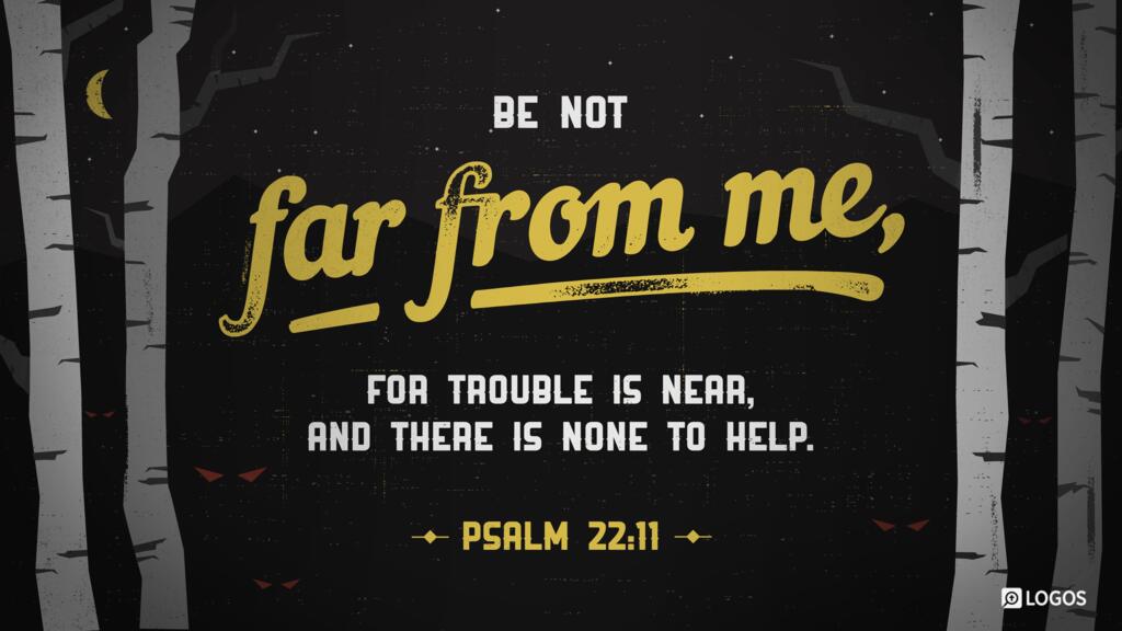 Psalm 22:11: Be not far from me, for trouble is near, and there is none to help.