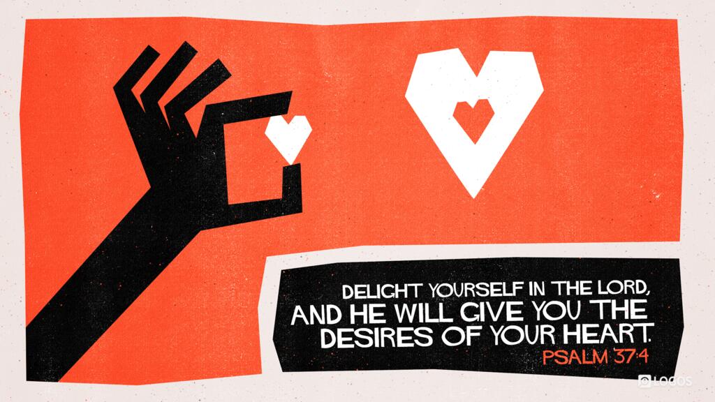 Psalm 37:4: Delight yourself in the LORD, and he will give you the desires of your heart.