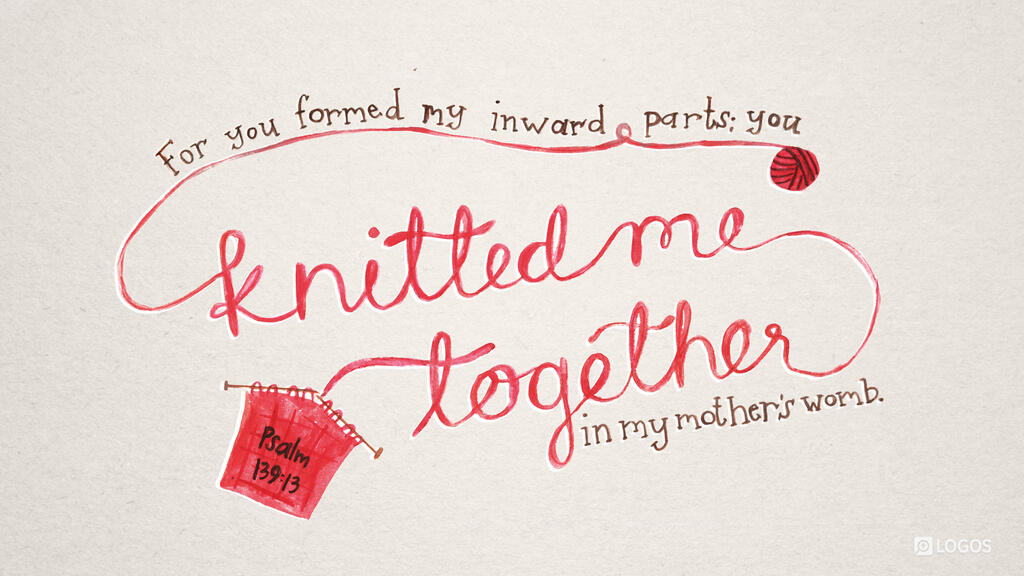 Psalm 139:13: For you formed my inward parts; you knitted me together in my mother’s womb.