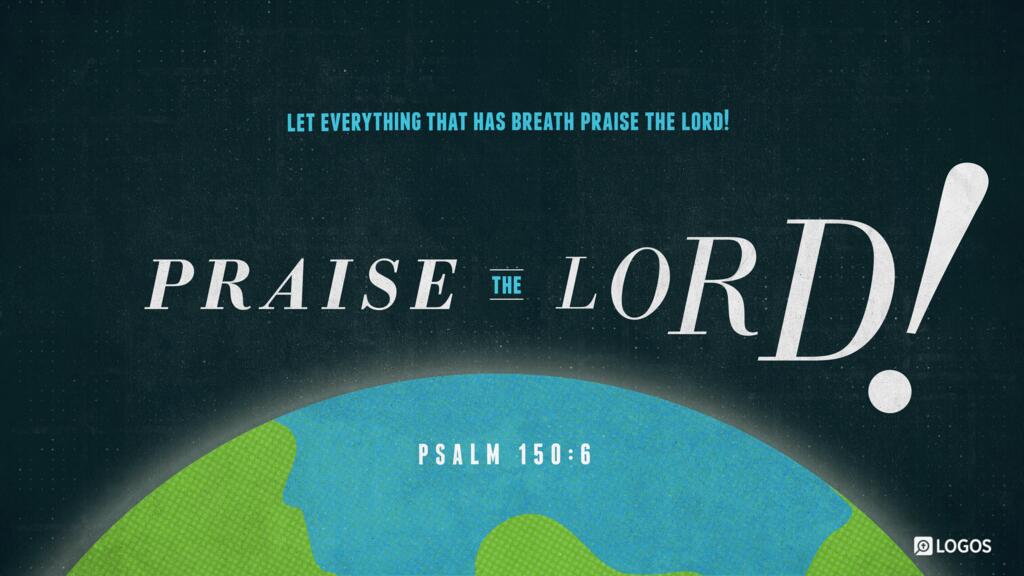 Psalm 150:6: Let everything that has breath praise the LORD! Praise the LORD!