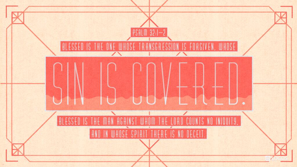 Psalm 32:1–2: Blessed is the one whose transgression is forgiven, whose sin is covered. Blessed is the man against whom the LORD counts no iniquity, and in whose spirit there is no deceit.