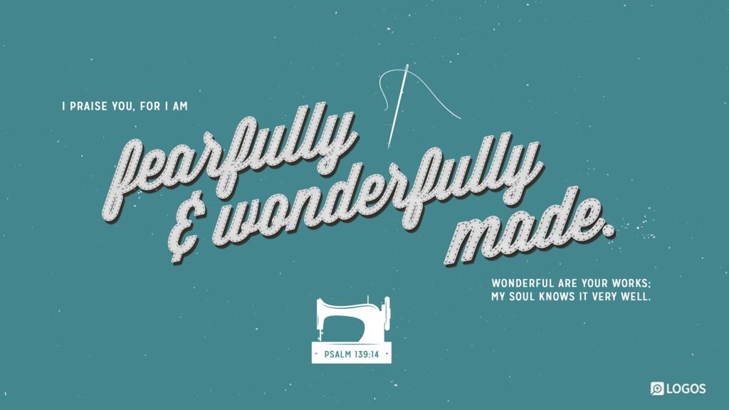 Psalm 139:14: I praise you, for I am fearfully and wonderfully made. Wonderful are your works; my soul knows it very well.