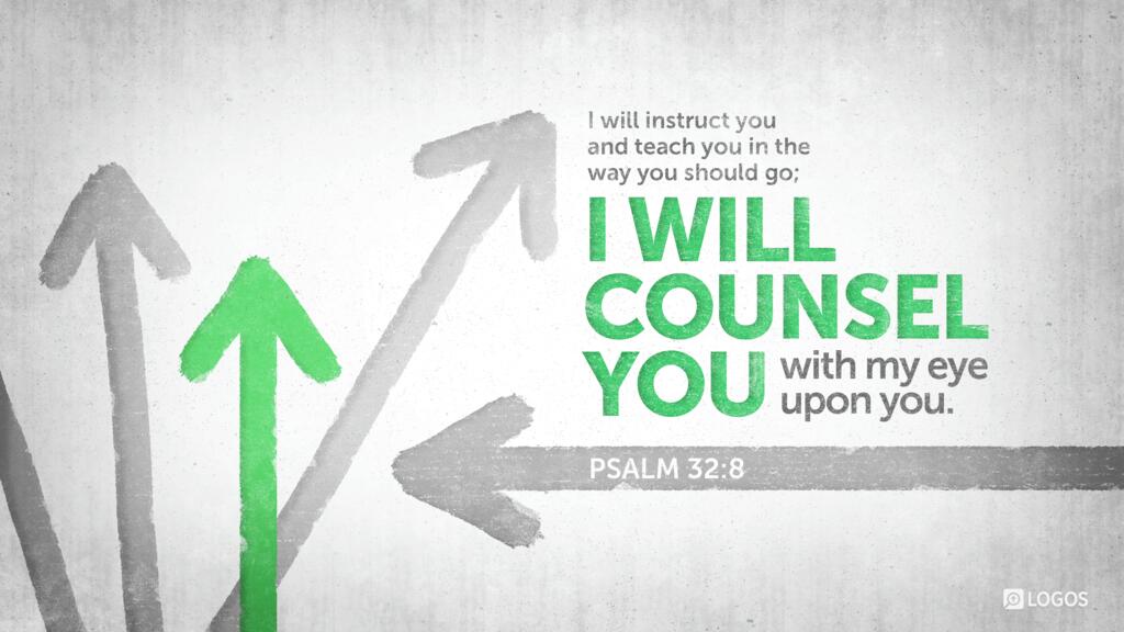 Psalm 32:8: I will instruct you and teach you in the way you should go; I will counsel you with my eye upon you.