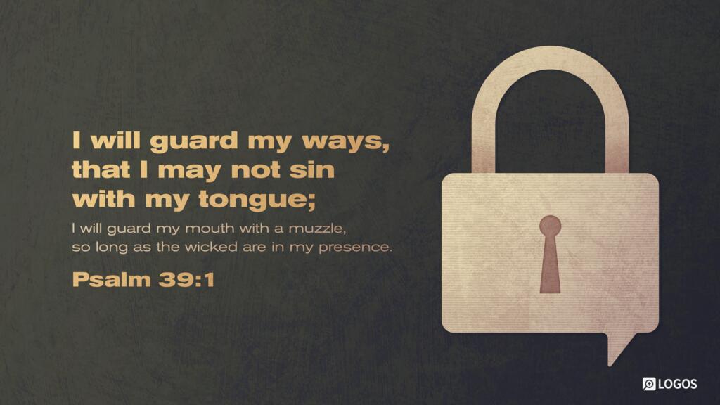 Psalm 39:1: I said, “I will guard my ways, that I may not sin with my tongue; I will guard my mouth with a muzzle, so long as the wicked are in my presence.”