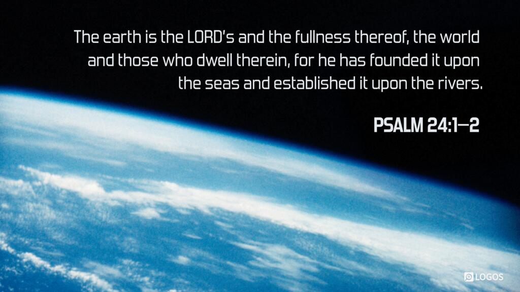 Psalm 24:1–2: The earth is the LORD’s and the fullness thereof, the world and those who dwell therein, for he has founded it upon the seas and established it upon the rivers.