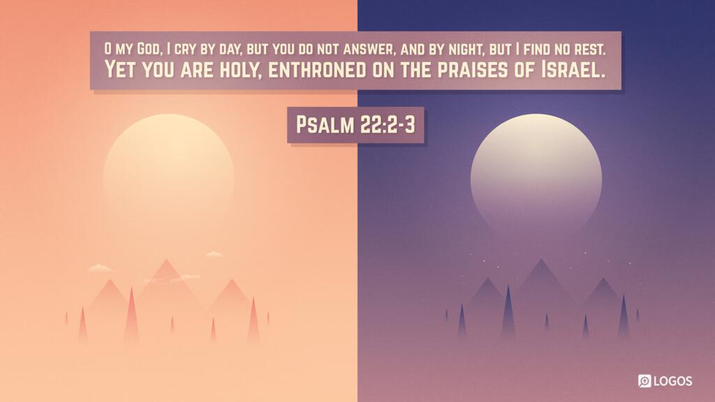 Psalm 22:2–3: O my God, I cry by day, but you do not answer, and by night, but I find no rest. Yet you are holy, enthroned on the praises of Israel.