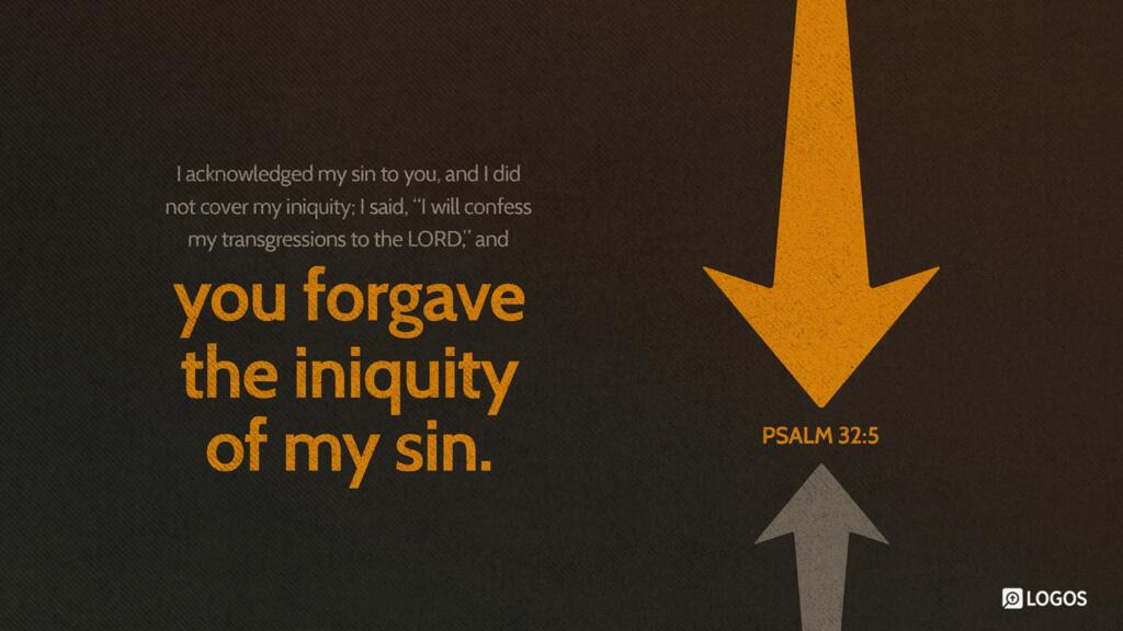 Psalm 32:5: I acknowledged my sin to you, and I did not cover my iniquity; I said, “I will confess my transgressions to the LORD,” and you forgave the iniquity of my sin…