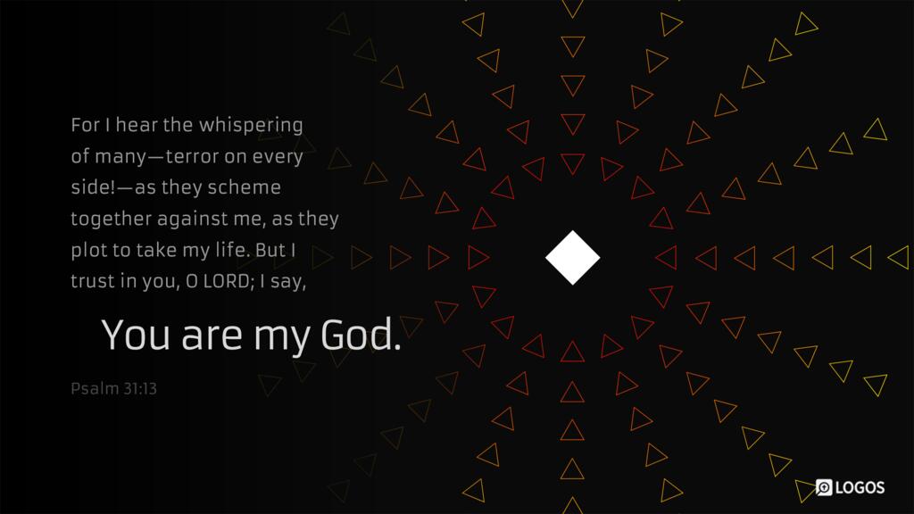 Psalm 31:13–14: For I hear the whispering of many—terror on every side!—as they scheme together against me, as they plot to take my life. But I trust in you, O LORD; I say, “You are my God.”