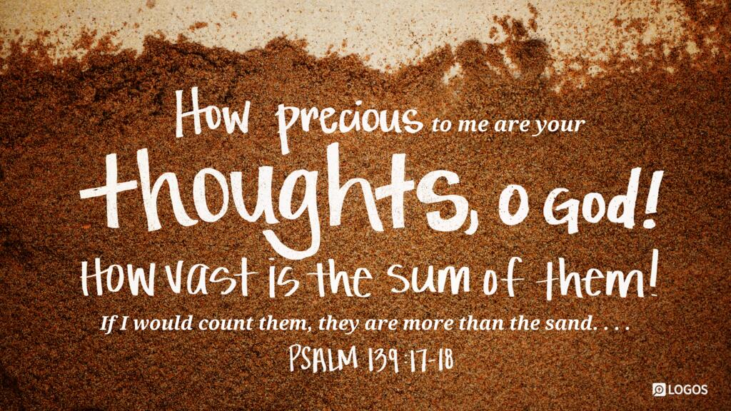 Psalm 139:17–18: How precious to me are your thoughts, O God! How vast is the sum of them! If I would count them, they are more than the sand.