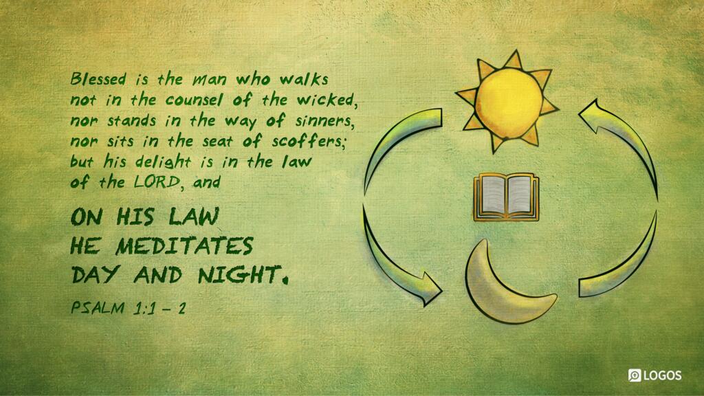 Psalm 1:1–2: Blessed is the man who walks not in the counsel of the wicked, nor stands in the way of sinners, nor sits in the seat of scoffers; but his delight is in the law of the LORD, and on his law he meditates day and night.
