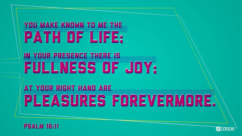 Psalm 16:11: You make known to me the path of life; in your presence there is fullness of joy; at your right hand are pleasures forevermore.