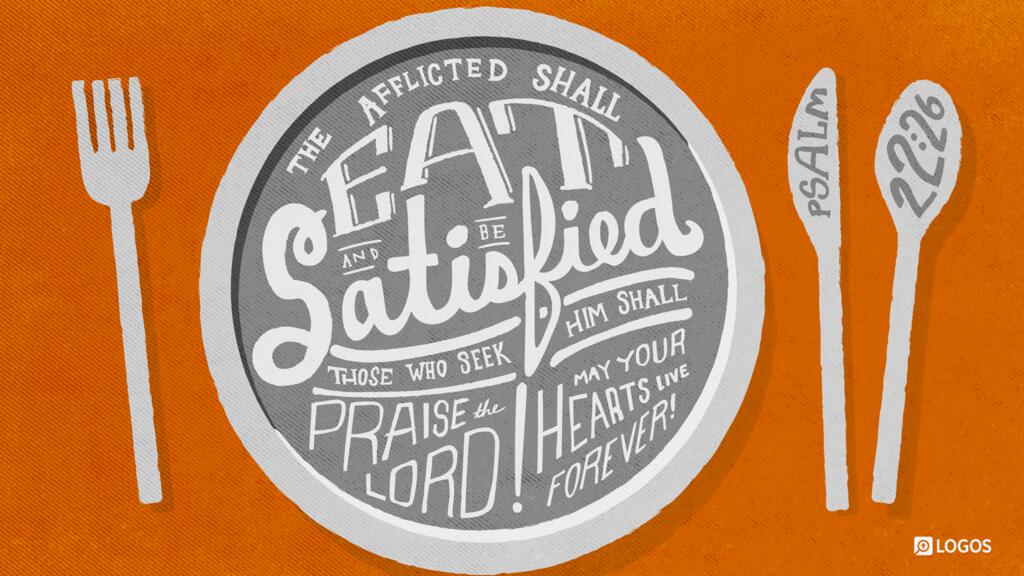 Psalm 22:26: The afflicted shall eat and be satisfied; those who seek him shall praise the Lord! May your hearts live forever!