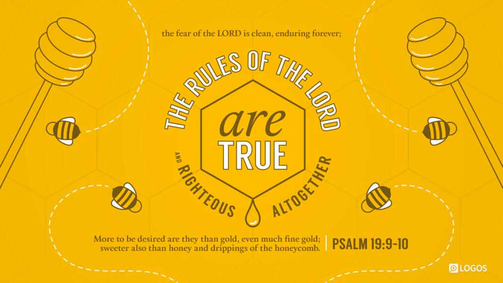 Psalm 19:9–10: … the fear of the LORD is clean, enduring forever; the rules of the LORD are true, and righteous altogether. More to be desired are they than gold, even much fine gold; sweeter also than honey and drippings of the honeycomb.