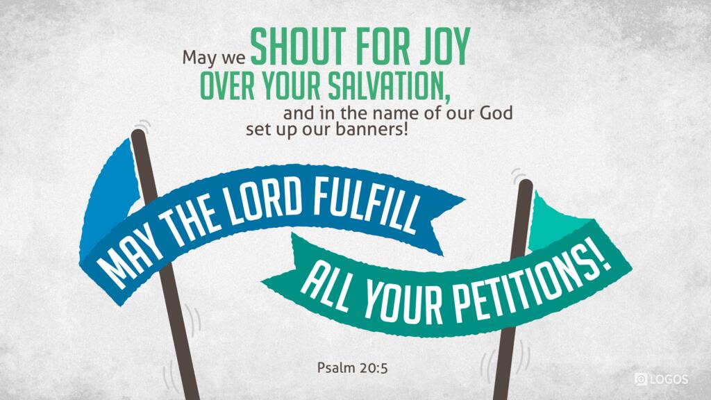 Psalm 20:5: May we shout for joy over your salvation, and in the name of our God set up our banners! May the LORD fulfill all your petitions!