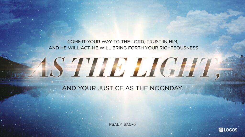 Psalm 37:5–6: Commit your way to the LORD; trust in him, and he will act. He will bring forth your righteousness as the light, and your justice as the noonday.