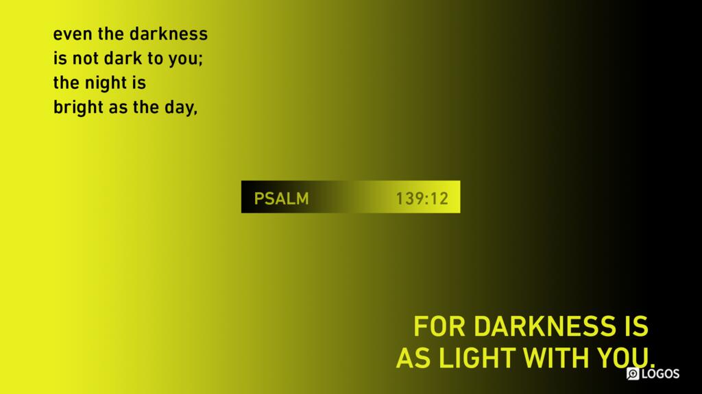 Psalm 139:12: … even the darkness is not dark to you; the night is bright as the day, for darkness is as light with you.