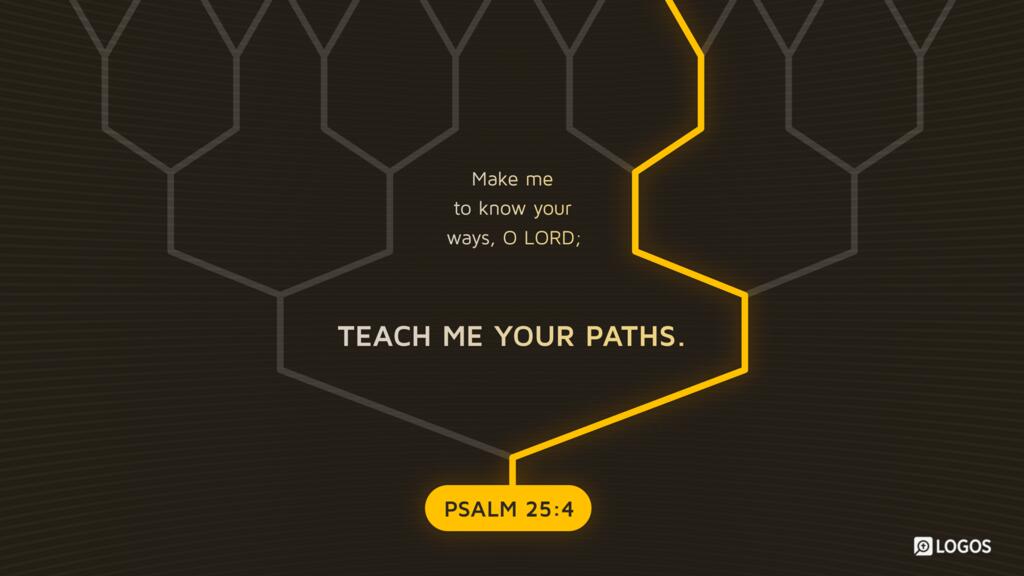 Psalm 25:4: Make me to know your ways, O LORD; teach me your paths.