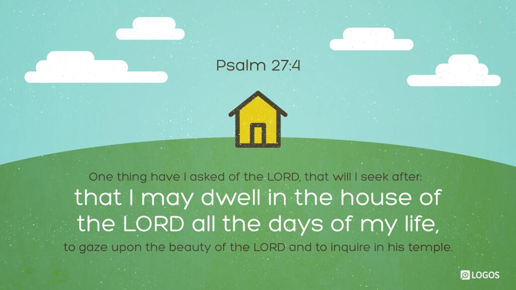 Psalm 27:4: One thing have I asked of the LORD, that will I seek after: that I may dwell in the house of the LORD all the days of my life, to gaze upon the beauty of the LORD and to inquire in his temple.