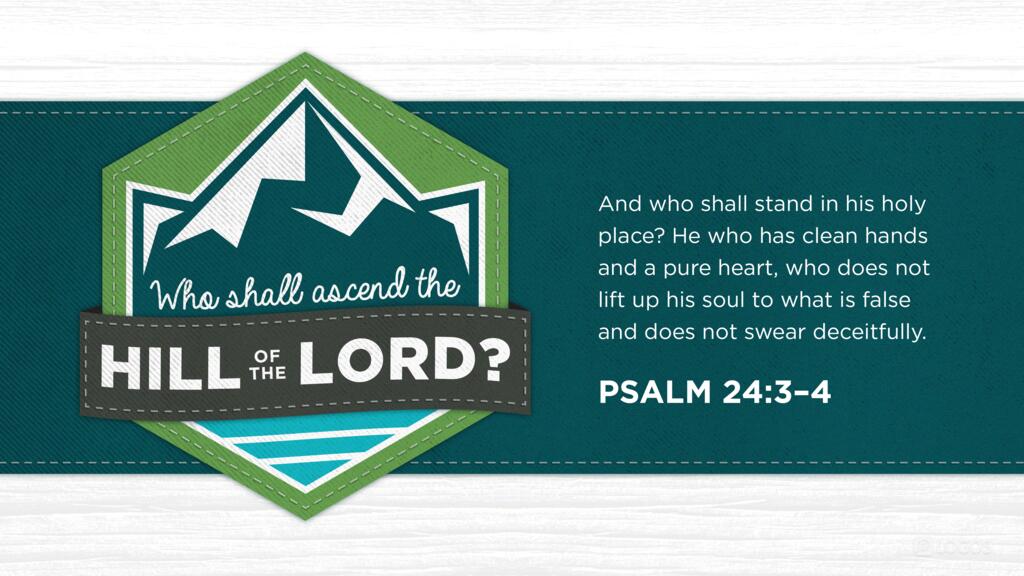 Psalm 24:3–4: Who shall ascend the hill of the LORD? And who shall stand in his holy place? He who has clean hands and a pure heart, who does not lift up his soul to what is false and does not swear deceitfully.
