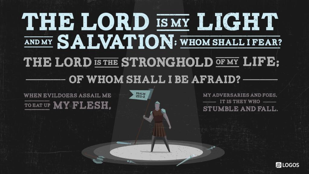 Psalm 27:1–2: The LORD is my light and my salvation; whom shall I fear? The LORD is the stronghold of my life; of whom shall I be afraid? When evildoers assail me to eat up my flesh, my adversaries and foes, it is they who stumble and fall.