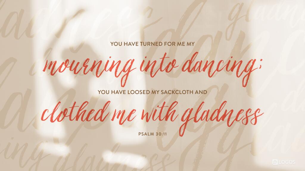 Psalm 30:11: You have turned for me my mourning into dancing; you have loosed my sackcloth and clothed me with gladness…