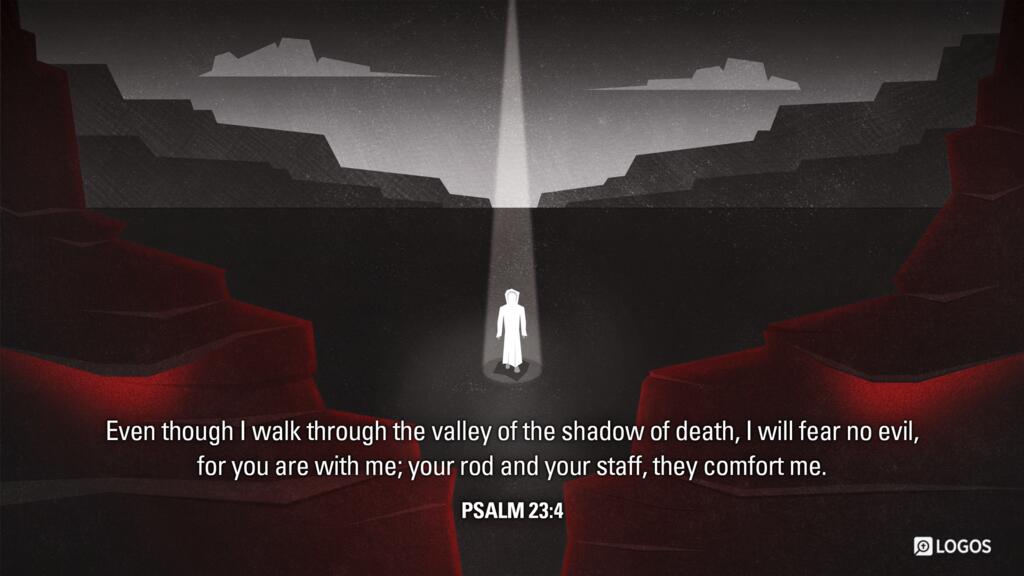 Psalm 23:4: Even though I walk through the valley of the shadow of death, I will fear no evil, for you are with me; your rod and your staff, they comfort me.