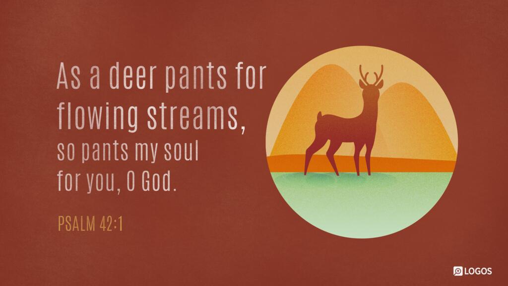 Psalm 42:1: As a deer pants for flowing streams, so pants my soul for you, O God.
