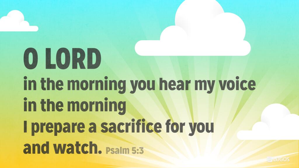 Psalm 5:3: O LORD, in the morning you hear my voice; in the morning I prepare a sacrifice for you and watch.