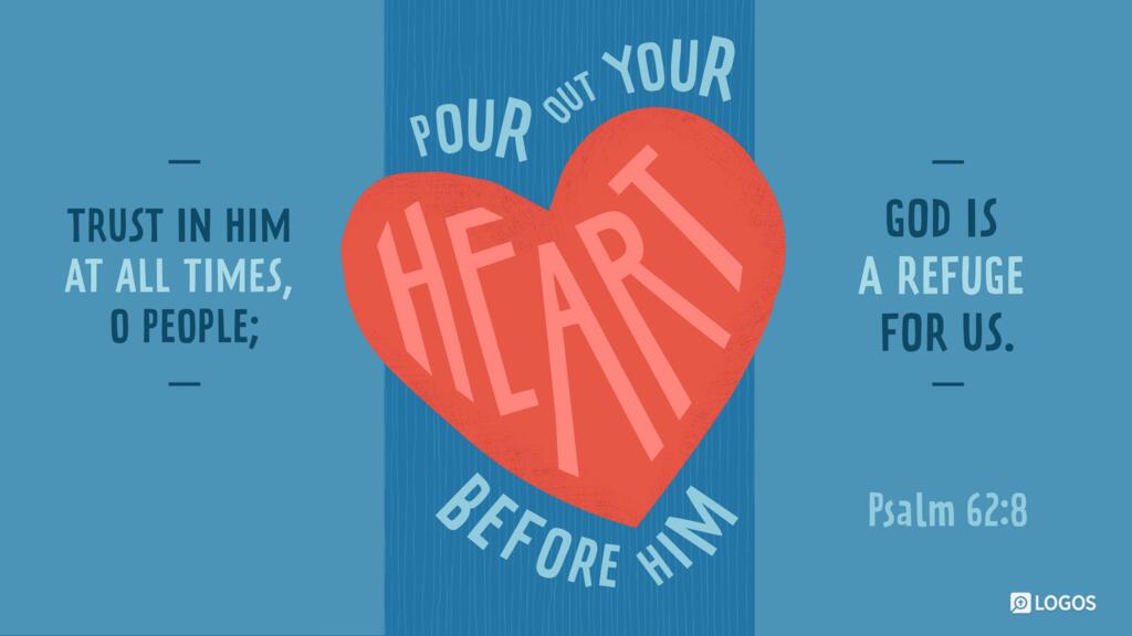 Psalm 62:8: Trust in him at all times, O people; pour out your heart before him; God is a refuge for us…