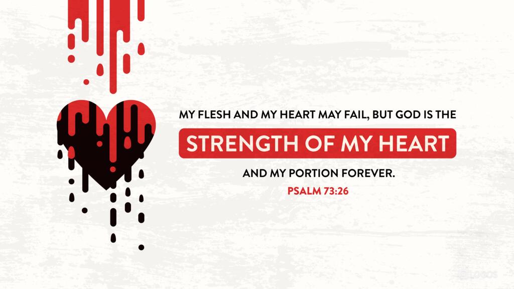Psalm 73:26: My flesh and my heart may fail, but God is the strength of my heart and my portion forever.