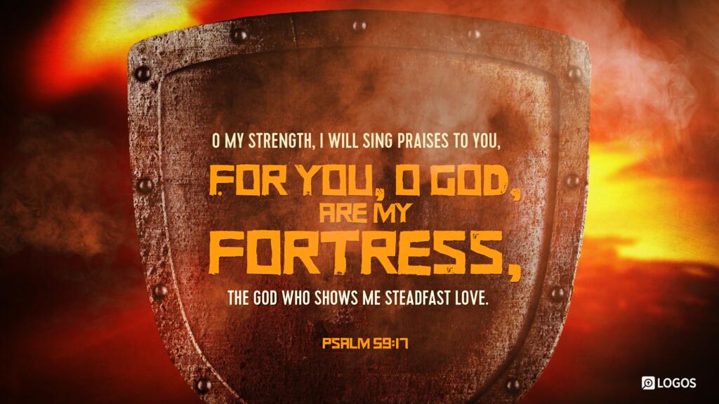 Psalm 59:17: O my Strength, I will sing praises to you, for you, O God, are my fortress, the God who shows me steadfast love.