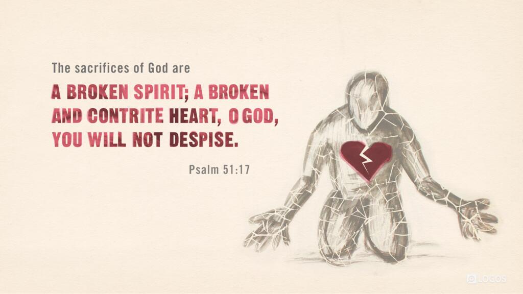 Psalm 51:17: The sacrifices of God are a broken spirit; a broken and contrite heart, O God, you will not despise.