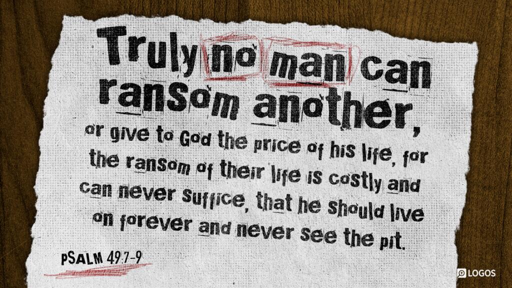 Psalm 49:7–9: Truly no man can ransom another, or give to God the price of his life, for the ransom of their life is costly and can never suffice, that he should live on forever and never see the pit.