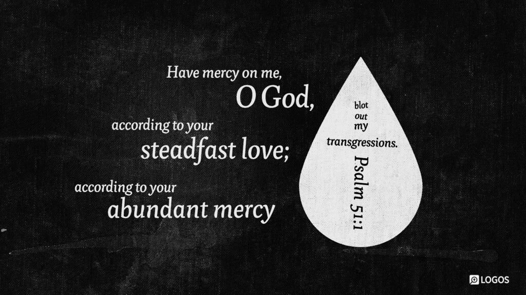 Psalm 51:1: Have mercy on me, O God, according to your steadfast love; according to your abundant mercy blot out my transgressions.