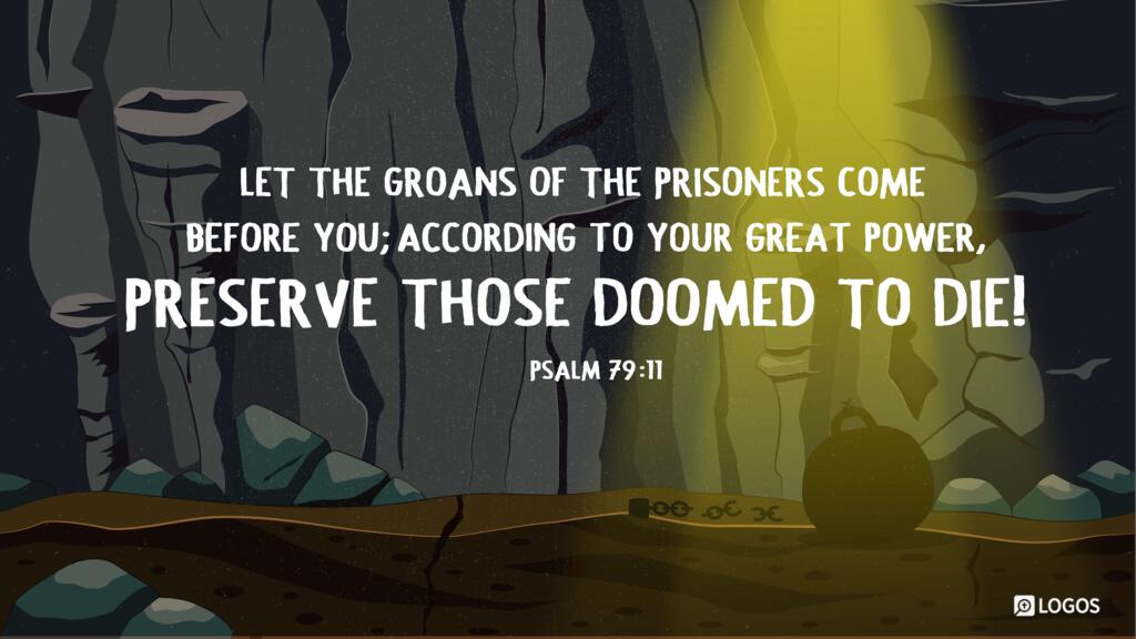 Psalm 79:11: Let the groans of the prisoners come before you; according to your great power, preserve those doomed to die!