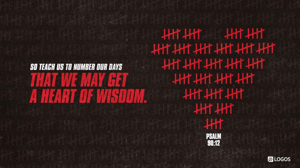 Psalm 90:12: So teach us to number our days that we may get a heart of wisdom.