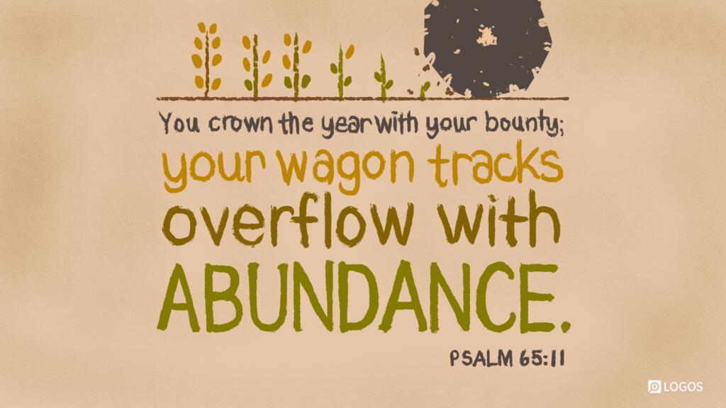 Psalm 65:11: You crown the year with your bounty; your wagon tracks overflow with abundance.