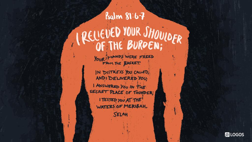 Psalm 81:6–7: “I relieved your shoulder of the burden; your hands were freed from the basket. In distress you called, and I delivered you; I answered you in the secret place of thunder; I tested you at the waters of Meribah. Selah
